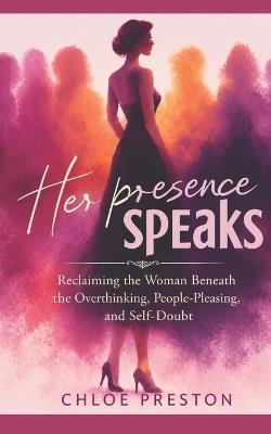 Her Presence Speaks Inspired by Chloe Prescott: Reclaiming the Woman Beneath the Overthinking, People-Pleasing, and Self-Doubt - Chloe Preston - cover