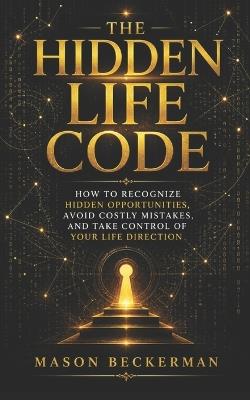 The Hidden Life Code: How to Recognize Hidden Opportunities, Avoid Costly Mistakes, and Take Control of Your Life Direction - Mason Beckerman - cover