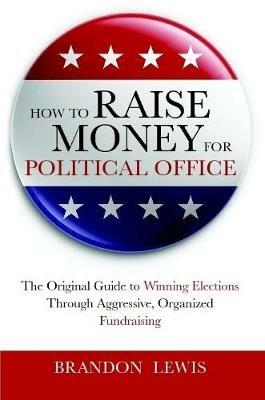 How to Raise Money for Political Office: The Original Guide to Winning Elections Through Aggressive, Organized Fundraising - Brandon Lewis - cover