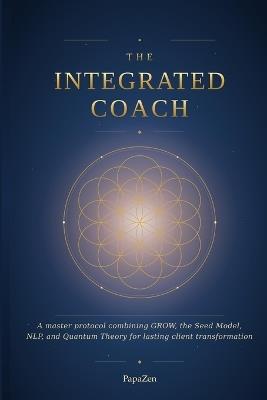 The Integrated Coach: A Master Protocol Combining GROW, the Seed Model, NLP, and Quantum Theory for Lasting Client Transformation - cover