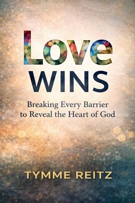 Love Wins: Breaking Every Barrier to Reveal the Heart of God - Tymme Reitz - cover