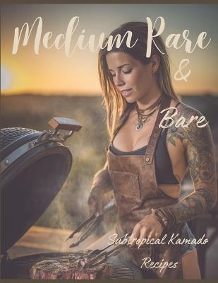 MEDIUM RARE & BARE - subtropical kamado recipes: Fire Cooking on the Kamado BBQ Recipes for Meat, Fish & Vegetables - Kram Raalegov - cover