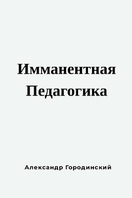 Имманентная Педагогика: Для учителей, руководителей учебных завед - Alex Gorodinski - cover