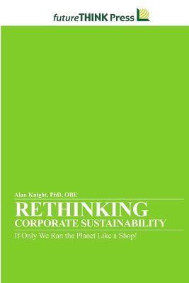 Rethinking Corporate Sustainability - If Only We Ran the Planet Like a Shop! - Alan Knight - cover