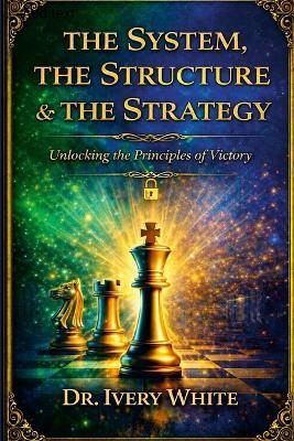 The System, the Structure & the Strategy: Unlocking the Principles of Victory - Ivery White - cover