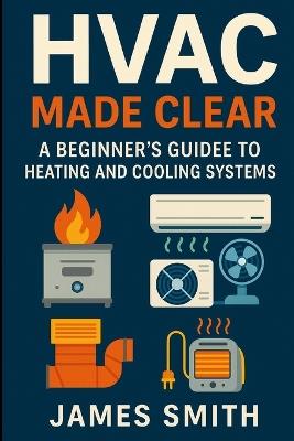 HVAC Made Clear: A Beginner's Guide to Heating and Cooling Systems - James Smith - cover