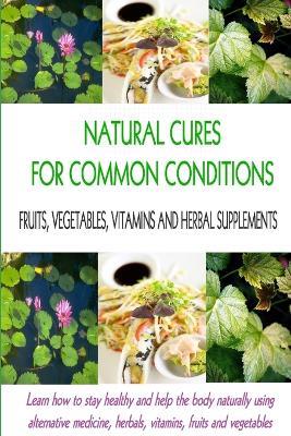 Natural Cures for Common Conditions: Learn How to Stay Healthy and Help the Body Using Alternative Medicine, Herbals, Vitamins, Fruits and Vegetables - Stacey Chillemi,Michael Chillemi D C - cover