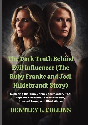 The Dark Truth Behind Evil Influencer (The Ruby Franke and Jodi Hildebrandt Story): Exploring the True Crime Documentary That Exposes Charismatic Manipulation, Internet Fame, and Child Abuse - Bentley L Collins - cover