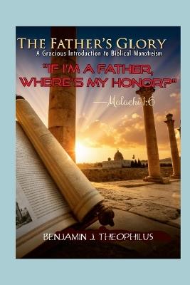 The Father's Glory: A Gracious Introduction to Biblical Monotheism - Benjamin Theophilus - cover