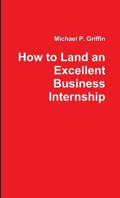 How to Land an Excellent Business Internship - Michael Griffin - cover