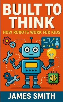 Built to Think: How Robots Work For Kids - James Smith - cover