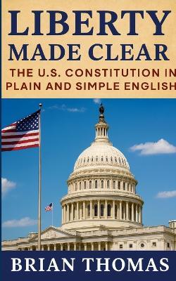 Liberty Made Clear: The U.S. Constitution in Plain and Simple English - Brian Thomas - cover