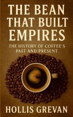 The Bean That Built Empires: The History of Coffee's Past and Present - Hollis Grevan - cover