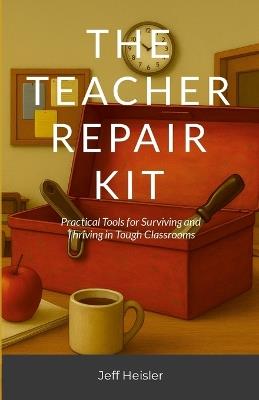 The Teacher Repair Kit: Practical Tools for Surviving and Thriving in Tough Classrooms - Jeffrey Heisler - cover