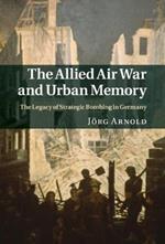 The Allied Air War and Urban Memory: The Legacy of Strategic Bombing in Germany