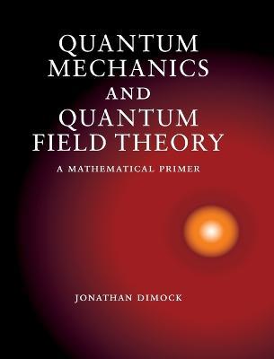 Quantum Mechanics and Quantum Field Theory: A Mathematical Primer - Jonathan Dimock - cover