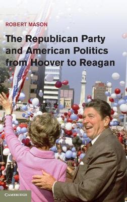 The Republican Party and American Politics from Hoover to Reagan - Robert Mason - cover