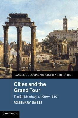 Cities and the Grand Tour: The British in Italy, c.1690–1820 - Rosemary Sweet - cover