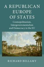 A Republican Europe of States: Cosmopolitanism, Intergovernmentalism and Democracy in the EU