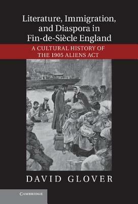 Literature, Immigration, and Diaspora in Fin-de-Siècle England: A Cultural History of the 1905 Aliens Act - David Glover - cover