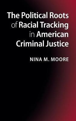 The Political Roots of Racial Tracking in American Criminal Justice - Nina M. Moore - cover