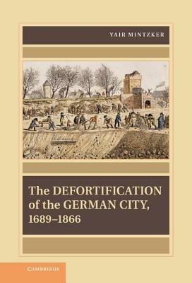 The Defortification of the German City, 1689–1866 - Yair Mintzker - cover