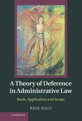 A Theory of Deference in Administrative Law: Basis, Application and Scope - Paul Daly - cover