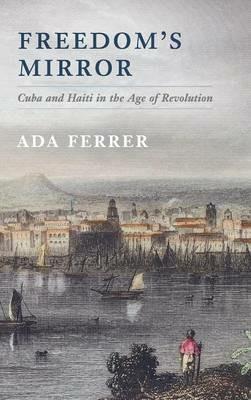 Freedom's Mirror: Cuba and Haiti in the Age of Revolution - Ada Ferrer - cover