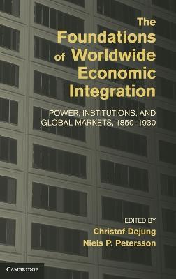 The Foundations of Worldwide Economic Integration: Power, Institutions, and Global Markets, 1850–1930 - cover