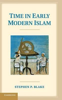Time in Early Modern Islam: Calendar, Ceremony, and Chronology in the Safavid, Mughal and Ottoman Empires - Stephen P. Blake - cover