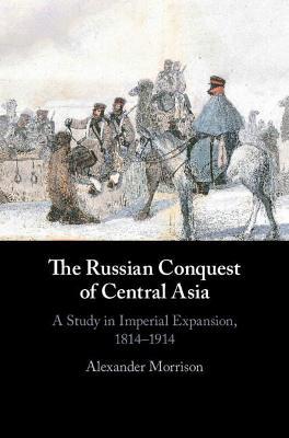 The Russian Conquest of Central Asia: A Study in Imperial Expansion, 1814–1914 - Alexander Morrison - cover