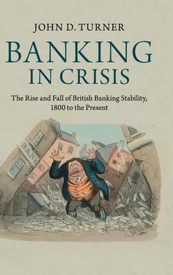 Banking in Crisis: The Rise and Fall of British Banking Stability, 1800 to the Present - John D. Turner - cover