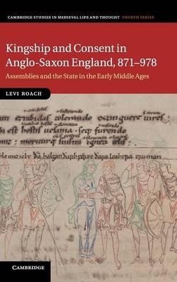 Kingship and Consent in Anglo-Saxon England, 871–978: Assemblies and the State in the Early Middle Ages - Levi Roach - cover