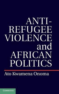 Anti-Refugee Violence and African Politics - Ato Kwamena Onoma - cover