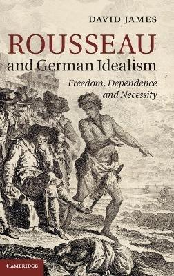 Rousseau and German Idealism: Freedom, Dependence and Necessity - David James - cover