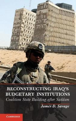 Reconstructing Iraq's Budgetary Institutions: Coalition State Building after Saddam - James D. Savage - cover