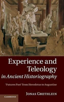Experience and Teleology in Ancient Historiography: Futures Past from Herodotus to Augustine - Jonas Grethlein - cover