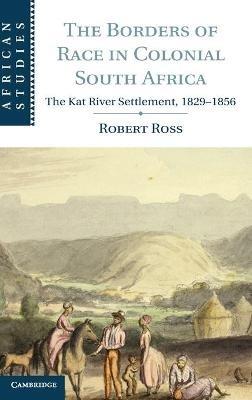 The Borders of Race in Colonial South Africa: The Kat River Settlement, 1829–1856 - Robert Ross - cover