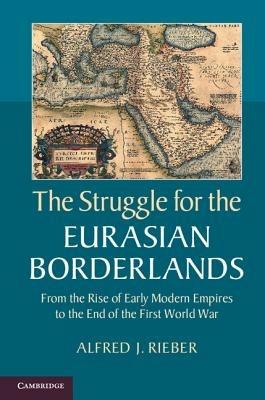 The Struggle for the Eurasian Borderlands: From the Rise of Early Modern Empires to the End of the First World War - Alfred J. Rieber - cover