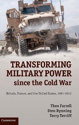 Transforming Military Power since the Cold War: Britain, France, and the United States, 1991–2012 - Theo Farrell,Sten Rynning,Terry Terriff - cover
