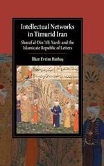 Intellectual Networks in Timurid Iran: Sharaf al-Din ‘Ali Yazdi and the Islamicate Republic of Letters