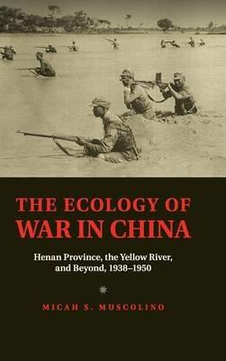 The Ecology of War in China: Henan Province, the Yellow River, and Beyond, 1938–1950 - Micah S. Muscolino - cover
