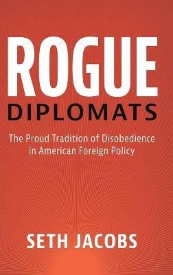 Rogue Diplomats: The Proud Tradition of Disobedience in American Foreign Policy - Seth Jacobs - cover