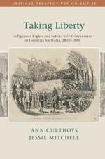 Taking Liberty: Indigenous Rights and Settler Self-Government in Colonial Australia, 1830–1890