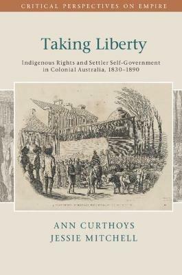 Taking Liberty: Indigenous Rights and Settler Self-Government in Colonial Australia, 1830–1890 - Ann Curthoys,Jessie Mitchell - cover