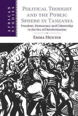 Political Thought and the Public Sphere in Tanzania: Freedom, Democracy and Citizenship in the Era of Decolonization - Emma Hunter - cover