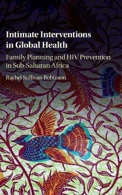 Intimate Interventions in Global Health: Family Planning and HIV Prevention in Sub-Saharan Africa - Rachel Sullivan Robinson - cover