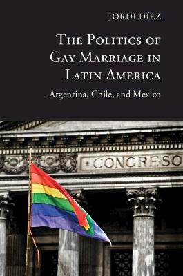 The Politics of Gay Marriage in Latin America: Argentina, Chile, and Mexico - Jordi Díez - cover