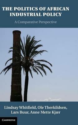 The Politics of African Industrial Policy: A Comparative Perspective - Lindsay Whitfield,Ole Therkildsen,Lars Buur - cover