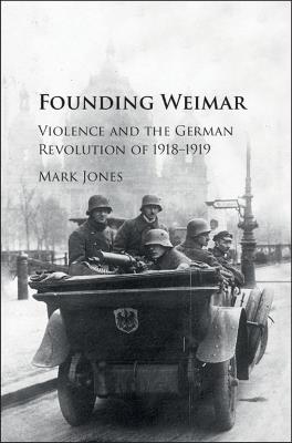 Founding Weimar: Violence and the German Revolution of 1918–1919 - Mark Jones - cover